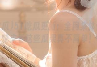 51吃瓜更新：全网集体傻眼？快来看这些瓜果真不简单！