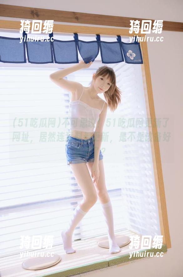 51吃瓜网 不可思议!51吃瓜网更新了网址,居然连猛料都更新,是不是该备好瓜子了?
