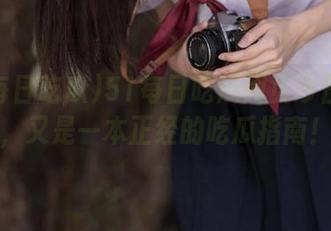 51每日吃瓜网页今日更新，又是一本正经的吃瓜指南！