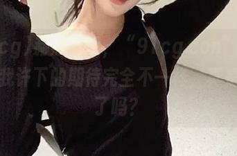 赫然发现，“91cg.con”登录后和我许下的期待完全不一样，真是走心了吗？