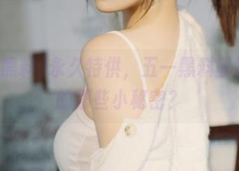 永久特供，五一黑料暴露了谁的那些小秘密？
