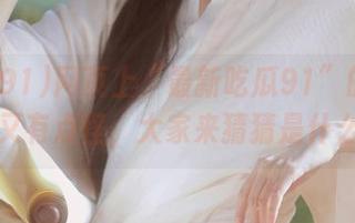 网页上“最新吃瓜91”的瓜这次又有点怪，大家来猜猜是什么？
