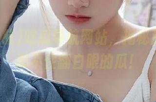 吃瓜导航网站，揭秘那些让你忍不住翻白眼的瓜！