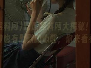 吃瓜黑料网大揭秘！当红在线女神也有默默的心酸，你来看看吗？