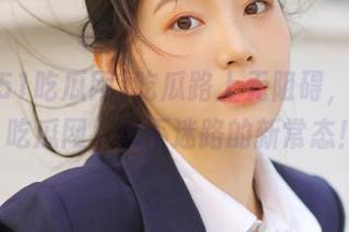 吃瓜路上无阻碍，我爱51吃瓜网，永不迷路的新常态！