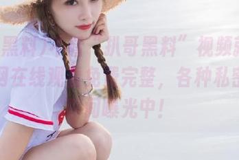 不看“扒哥黑料”视频就亏大了，网在线观看免费完整，各种私密黑暗瞬间曝光中！