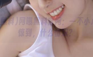 网曝黑料官网：一不小心就被惊到，什么情况？