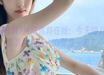 网曝黑料在线：今天的八卦是否真的能让人心骤然一击？