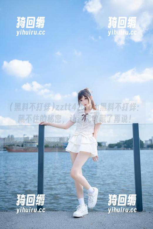 zztt42.com黑料不打烊：藏不住的秘密，让我先收藏了再说！