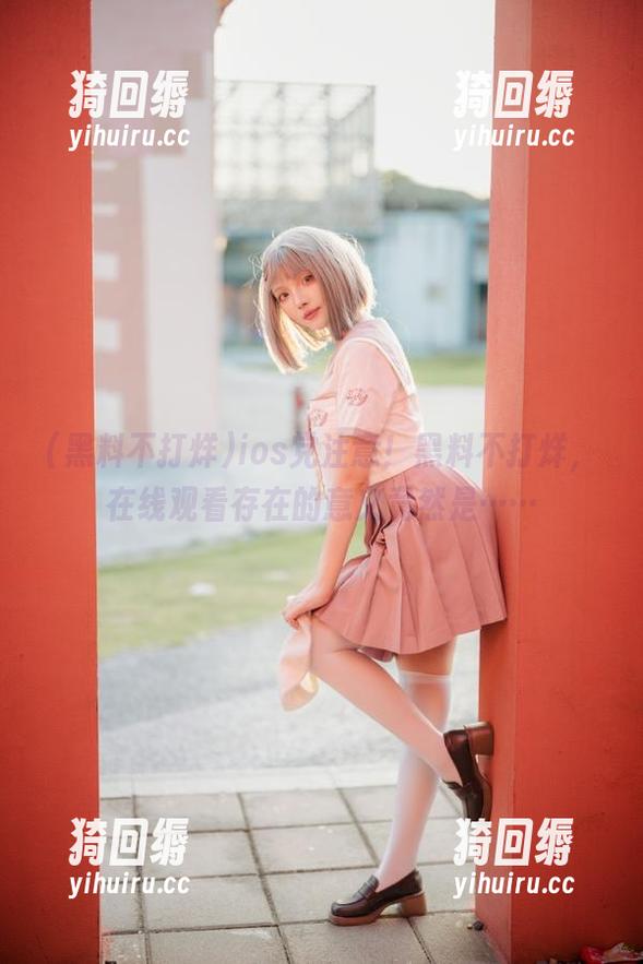 ios党注意！黑料不打烊，在线观看存在的意义竟然是……