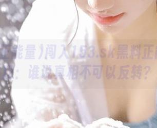 闯入153.sk黑料正能量入口：谁说真相不可以反转？