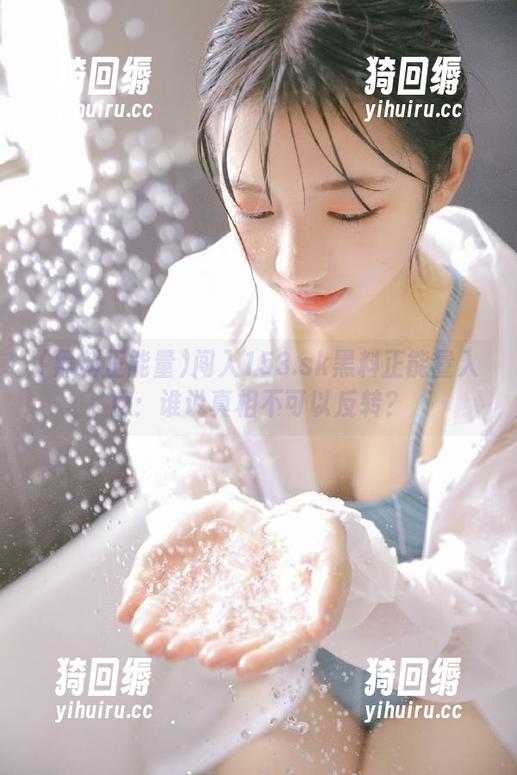 闯入153.sk黑料正能量入口：谁说真相不可以反转？