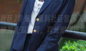 导航到黑料社区官网入口，结果被那些瓜刷屏，真是懒得理会！